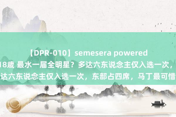 【DPR-010】semesera powered 10 ギャル女痴校生 リサ18歳 最水一届全明星？多达六东说念主仅入选一次，东部占四席，马丁最可惜