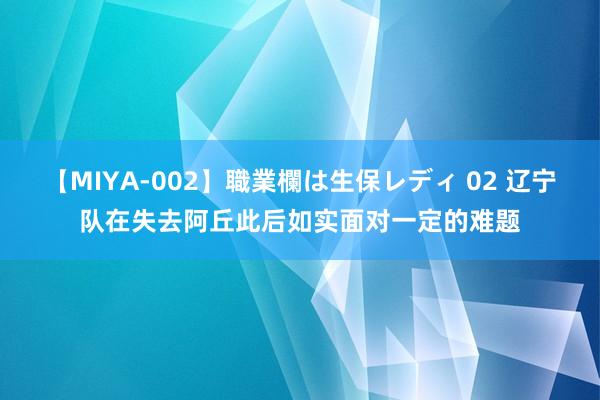 【MIYA-002】職業欄は生保レディ 02 辽宁队在失去阿丘此后如实面对一定的难题