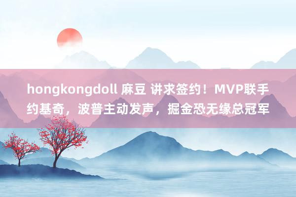 hongkongdoll 麻豆 讲求签约！MVP联手约基奇，波普主动发声，掘金恐无缘总冠军