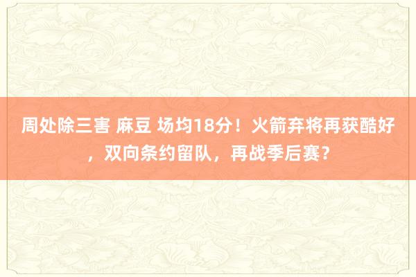 周处除三害 麻豆 场均18分！火箭弃将再获酷好，双向条约留队，再战季后赛？