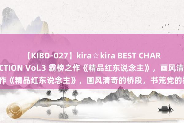 【KIBD-027】kira☆kira BEST CHARISMA☆MODEL☆COLLECTION Vol.3 霸榜之作《精品红东说念主》，画风清奇的桥段，书荒党的福音！