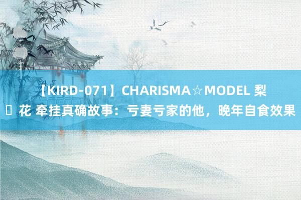 【KIRD-071】CHARISMA☆MODEL 梨々花 牵挂真确故事：亏妻亏家的他，晚年自食效果