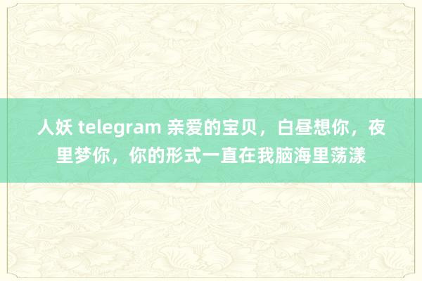 人妖 telegram 亲爱的宝贝，白昼想你，夜里梦你，你的形式一直在我脑海里荡漾