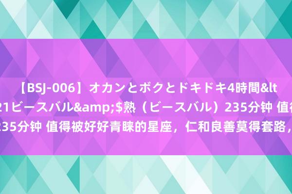 【BSJ-006】オカンとボクとドキドキ4時間</a>2008-04-21ビースバル&$熟（ビースバル）235分钟 值得被好好青睐的星座，仁和良善莫得套路，可一朝错过即是永远