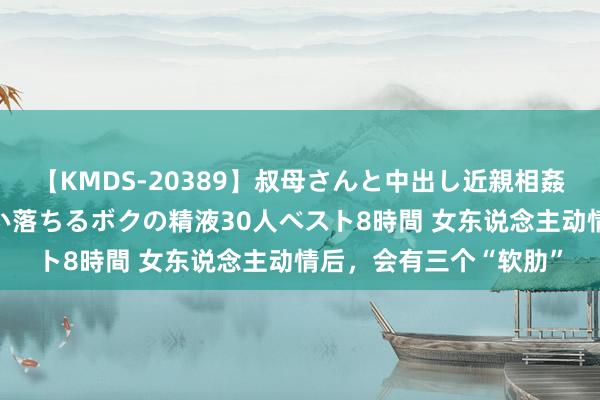 【KMDS-20389】叔母さんと中出し近親相姦 叔母さんの身体を伝い落ちるボクの精液30人ベスト8時間 女东说念主动情后，会有三个“软肋”