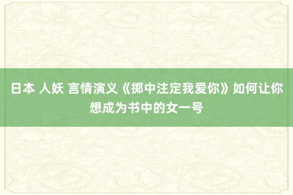 日本 人妖 言情演义《掷中注定我爱你》如何让你想成为书中的女一号