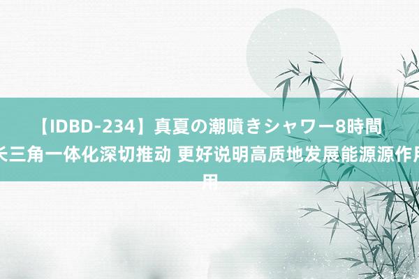 【IDBD-234】真夏の潮噴きシャワー8時間 长三角一体化深切推动 更好说明高质地发展能源源作用