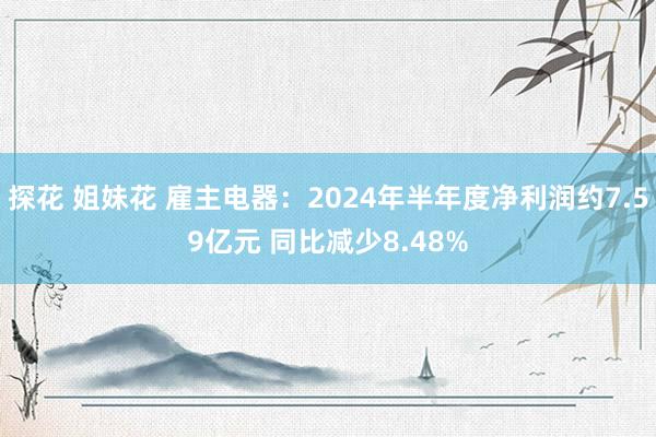 探花 姐妹花 雇主电器：2024年半年度净利润约7.59亿元 同比减少8.48%