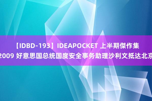 【IDBD-193】IDEAPOCKET 上半期傑作集2009 好意思国总统国度安全事务助理沙利文抵达北京