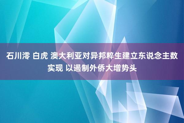 石川澪 白虎 澳大利亚对异邦粹生建立东说念主数实现 以遏制外侨大增势头