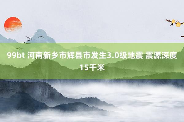 99bt 河南新乡市辉县市发生3.0级地震 震源深度15千米