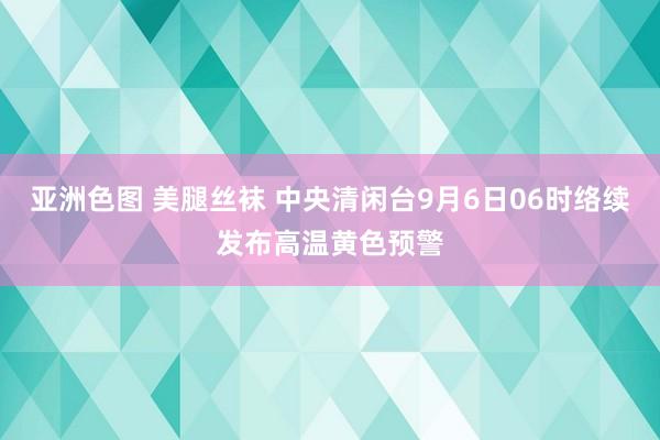 亚洲色图 美腿丝袜 中央清闲台9月6日06时络续发布高温黄色预警