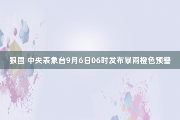 狼国 中央表象台9月6日06时发布暴雨橙色预警