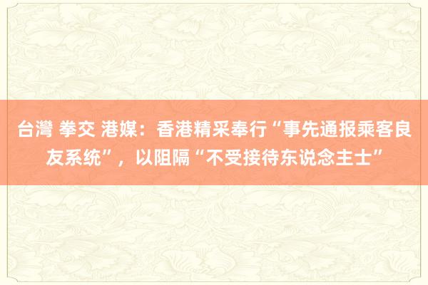 台灣 拳交 港媒：香港精采奉行“事先通报乘客良友系统”，以阻隔“不受接待东说念主士”