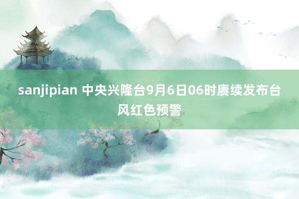 sanjipian 中央兴隆台9月6日06时赓续发布台风红色预警