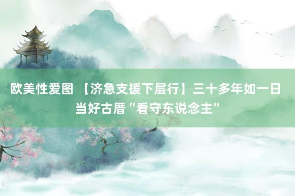 欧美性爱图 【济急支援下层行】三十多年如一日 当好古厝“看守东说念主”