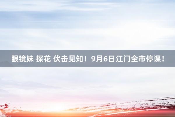 眼镜妹 探花 伏击见知！9月6日江门全市停课！