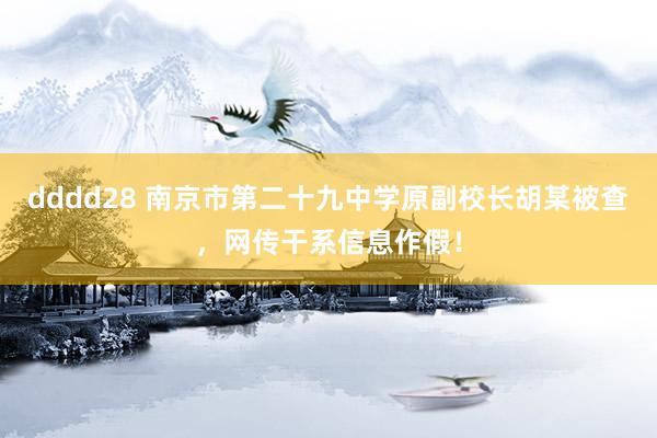 dddd28 南京市第二十九中学原副校长胡某被查，网传干系信息作假！