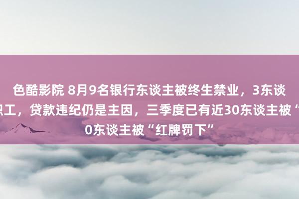 色酷影院 8月9名银行东谈主被终生禁业，3东谈主为大行职工，贷款违纪仍是主因，三季度已有近30东谈主被“红牌罚下”