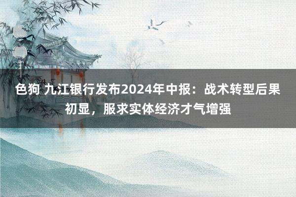 色狗 九江银行发布2024年中报：战术转型后果初显，服求实体经济才气增强