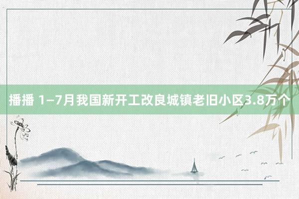 播播 1—7月我国新开工改良城镇老旧小区3.8万个