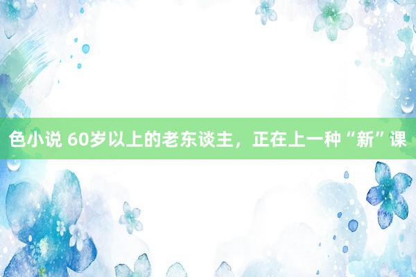 色小说 60岁以上的老东谈主，正在上一种“新”课