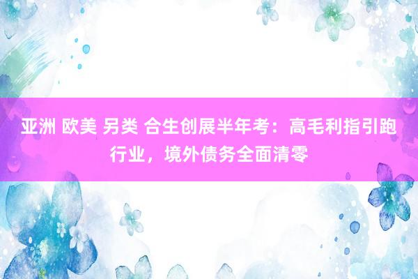 亚洲 欧美 另类 合生创展半年考：高毛利指引跑行业，境外债务全面清零