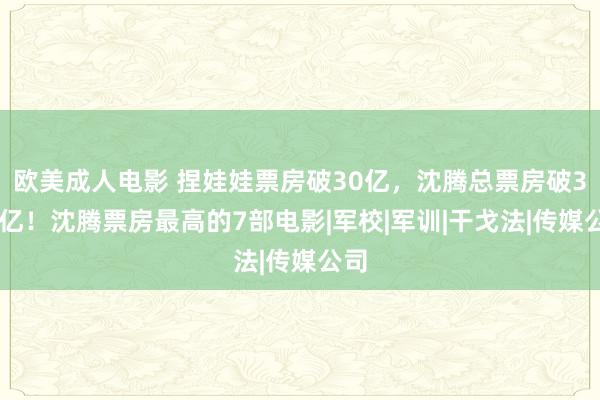 欧美成人电影 捏娃娃票房破30亿，沈腾总票房破363亿！沈腾票房最高的7部电影|军校|军训|干戈法|传媒公司