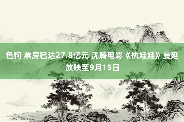 色狗 票房已达27.8亿元 沈腾电影《执娃娃》蔓延放映至9月15日