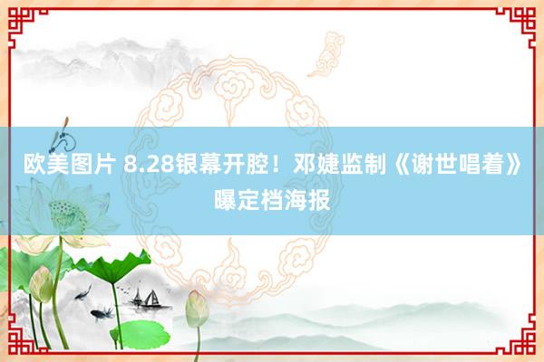 欧美图片 8.28银幕开腔！邓婕监制《谢世唱着》曝定档海报