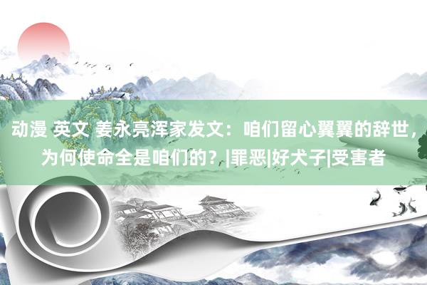 动漫 英文 姜永亮浑家发文：咱们留心翼翼的辞世，为何使命全是咱们的？|罪恶|好犬子|受害者