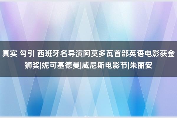 真实 勾引 西班牙名导演阿莫多瓦首部英语电影获金狮奖|妮可基德曼|威尼斯电影节|朱丽安