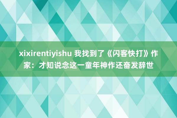 xixirentiyishu 我找到了《闪客快打》作家：才知说念这一童年神作还奋发辞世