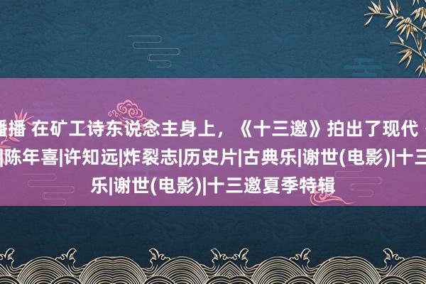 播播 在矿工诗东说念主身上，《十三邀》拍出了现代《谢世》|唱片|陈年喜|许知远|炸裂志|历史片|古典乐|谢世(电影)|十三邀夏季特辑