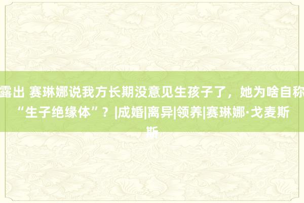 露出 赛琳娜说我方长期没意见生孩子了，她为啥自称“生子绝缘体”？|成婚|离异|领养|赛琳娜·戈麦斯