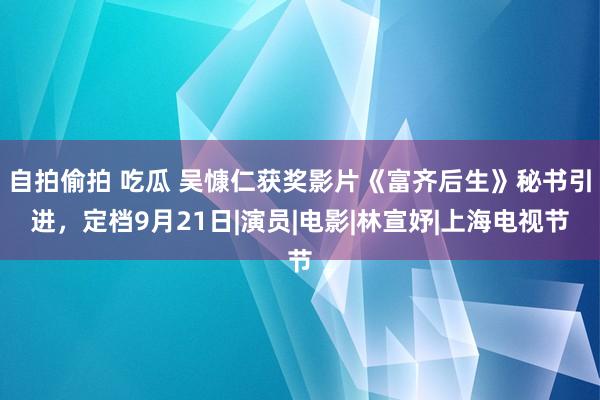 自拍偷拍 吃瓜 吴慷仁获奖影片《富齐后生》秘书引进，定档9月21日|演员|电影|林宣妤|上海电视节