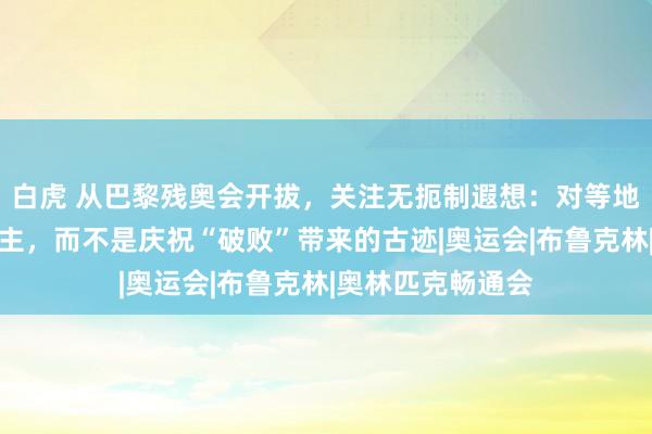 白虎 从巴黎残奥会开拔，关注无扼制遐想：对等地对待通盘东说念主，而不是庆祝“破败”带来的古迹|奥运会|布鲁克林|奥林匹克畅通会