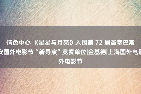 情色中心 《星星与月亮》入围第 72 届圣塞巴斯蒂安国外电影节“新导演”竞赛单位|金基德|上海国外电影节