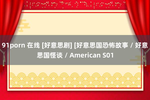 91porn 在线 [好意思剧] [好意思国恐怖故事 / 好意思国怪谈 / American S01