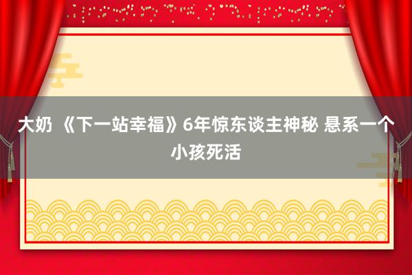 大奶 《下一站幸福》6年惊东谈主神秘 悬系一个小孩死活