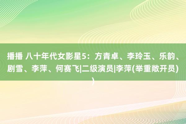 播播 八十年代女影星5：方青卓、李玲玉、乐韵、剧雪、李萍、何赛飞|二级演员|李萍(举重敞开员)