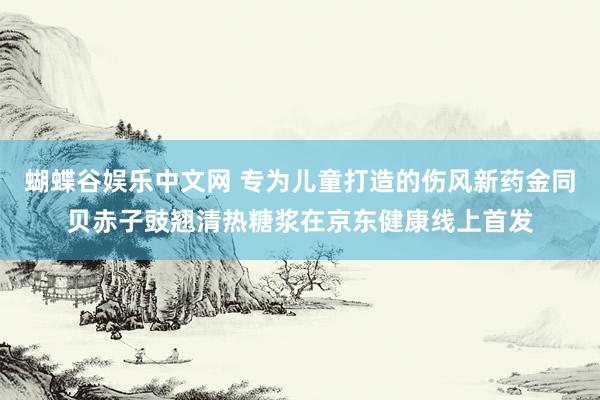 蝴蝶谷娱乐中文网 专为儿童打造的伤风新药金同贝赤子豉翘清热糖浆在京东健康线上首发