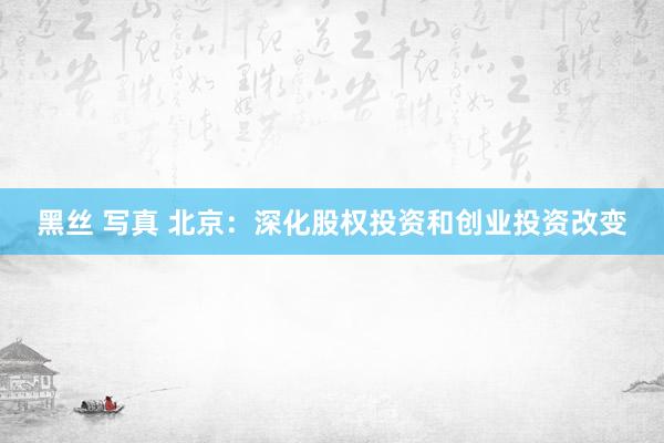 黑丝 写真 北京：深化股权投资和创业投资改变