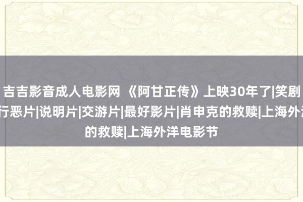 吉吉影音成人电影网 《阿甘正传》上映30年了|笑剧|奥斯卡|行恶片|说明片|交游片|最好影片|肖申克的救赎|上海外洋电影节