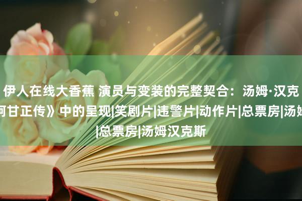 伊人在线大香蕉 演员与变装的完整契合：汤姆·汉克斯在《阿甘正传》中的呈现|笑剧片|违警片|动作片|总票房|汤姆汉克斯