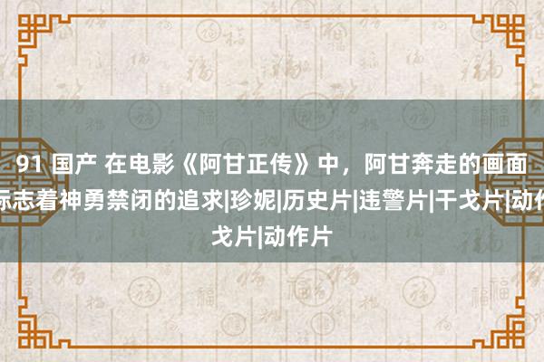 91 国产 在电影《阿甘正传》中，阿甘奔走的画面，标志着神勇禁闭的追求|珍妮|历史片|违警片|干戈片|动作片