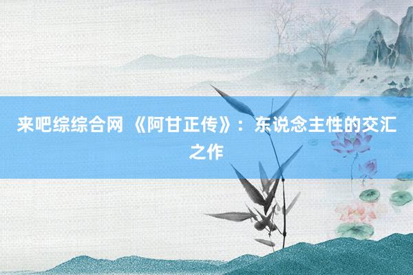 来吧综综合网 《阿甘正传》：东说念主性的交汇之作