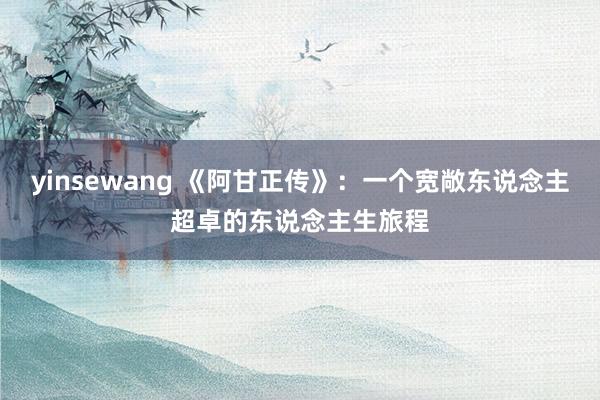 yinsewang 《阿甘正传》：一个宽敞东说念主超卓的东说念主生旅程