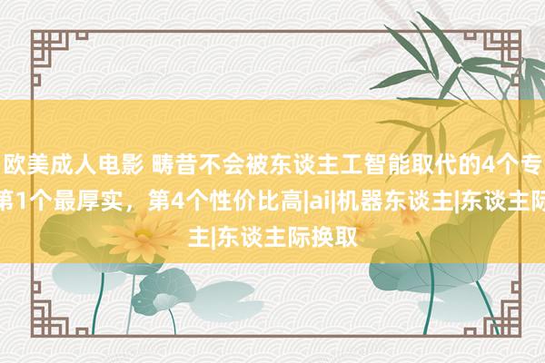 欧美成人电影 畴昔不会被东谈主工智能取代的4个专科，第1个最厚实，第4个性价比高|ai|机器东谈主|东谈主际换取