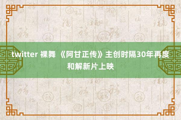 twitter 裸舞 《阿甘正传》主创时隔30年再度和解新片上映